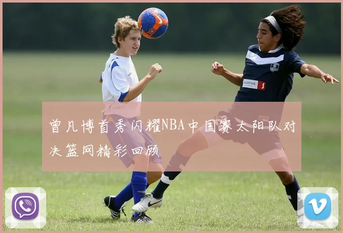 曾凡博首秀闪耀NBA中国赛太阳队对决篮网精彩回顾