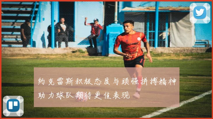 约克雷斯积极态度与顽强拼搏精神助力球队期待更佳表现