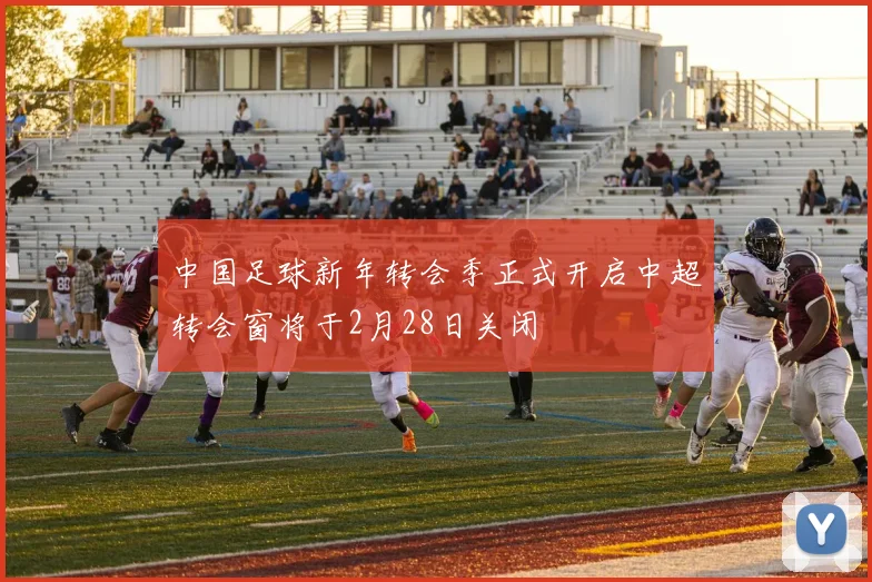 中国足球新年转会季正式开启中超转会窗将于2月28日关闭
