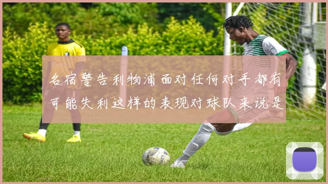 名宿警告利物浦面对任何对手都有可能失利这样的表现对球队来说是绝对不可接受的