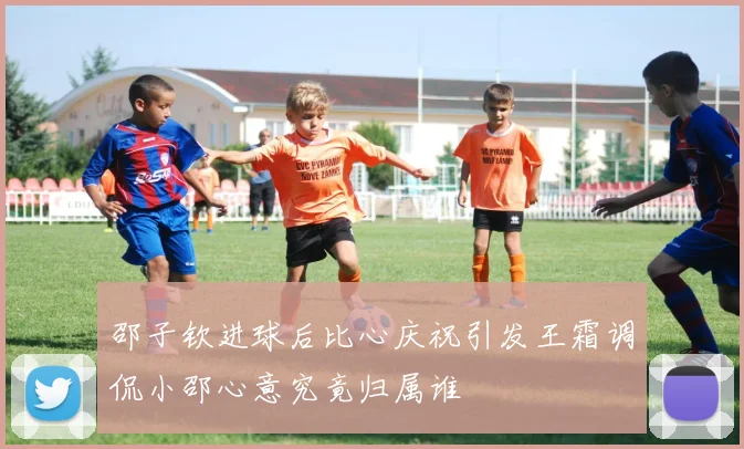 邵子钦进球后比心庆祝引发王霜调侃小邵心意究竟归属谁