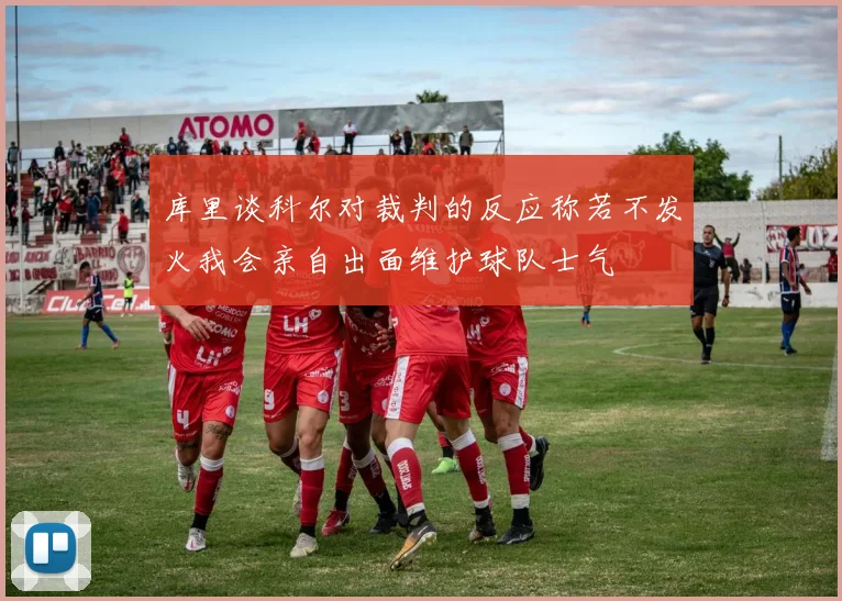 库里谈科尔对裁判的反应称若不发火我会亲自出面维护球队士气