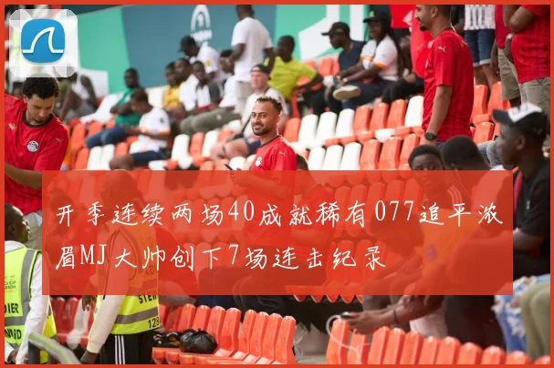 开季连续两场40成就稀有077追平浓眉MJ大帅创下7场连击纪录