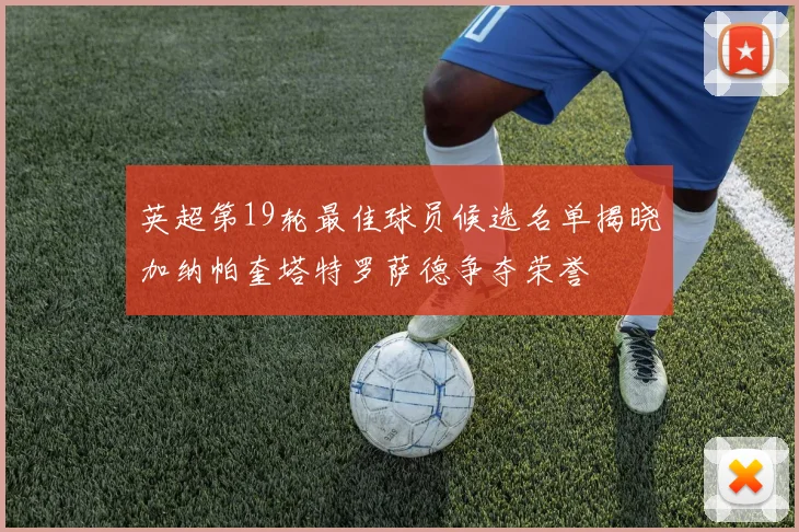 英超第19轮最佳球员候选名单揭晓加纳帕奎塔特罗萨德争夺荣誉