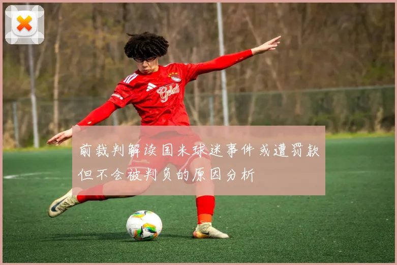 前裁判解读国米球迷事件或遭罚款但不会被判负的原因分析