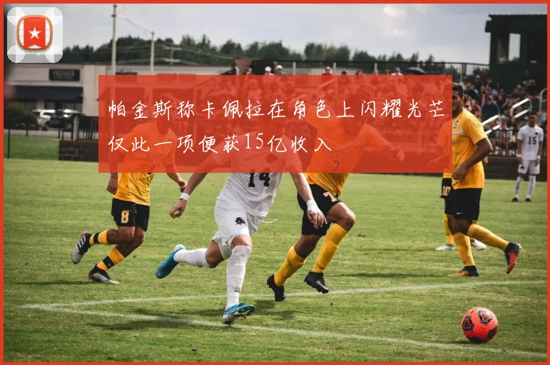 帕金斯称卡佩拉在角色上闪耀光芒仅此一项便获15亿收入