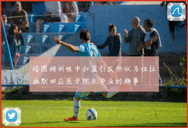 塔图姆训练中扣篮引发热议马祖拉幽默回应医学院未毕业的趣事