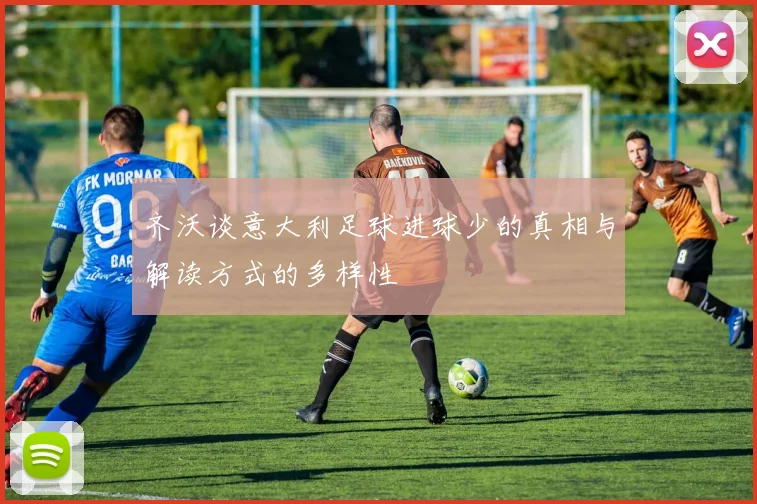 齐沃谈意大利足球进球少的真相与解读方式的多样性
