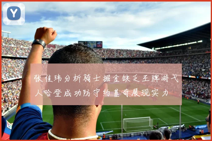 张佳玮分析骑士掘金缺乏王牌游弋人哈登成功防守约基奇展现实力