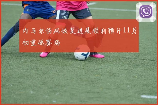 内马尔伤病恢复进展顺利预计11月初重返赛场