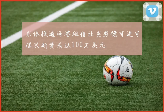 东体报道海港租借让克劳德可进可退买断费或达100万美元