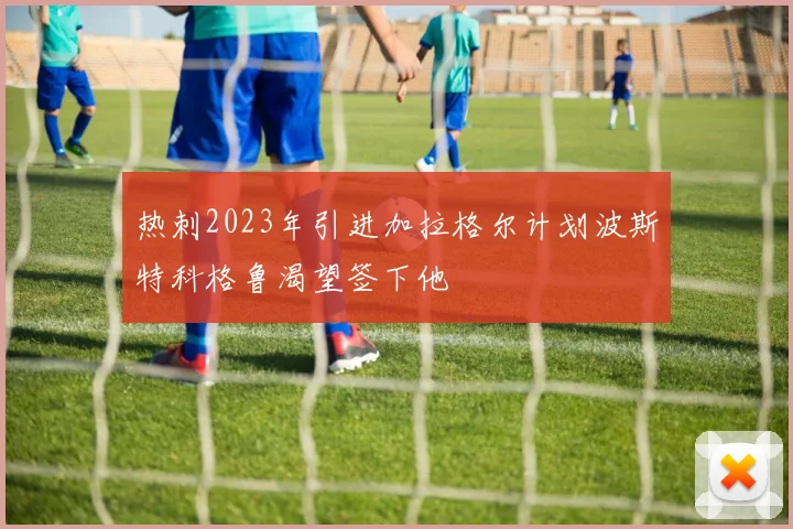热刺2023年引进加拉格尔计划波斯特科格鲁渴望签下他