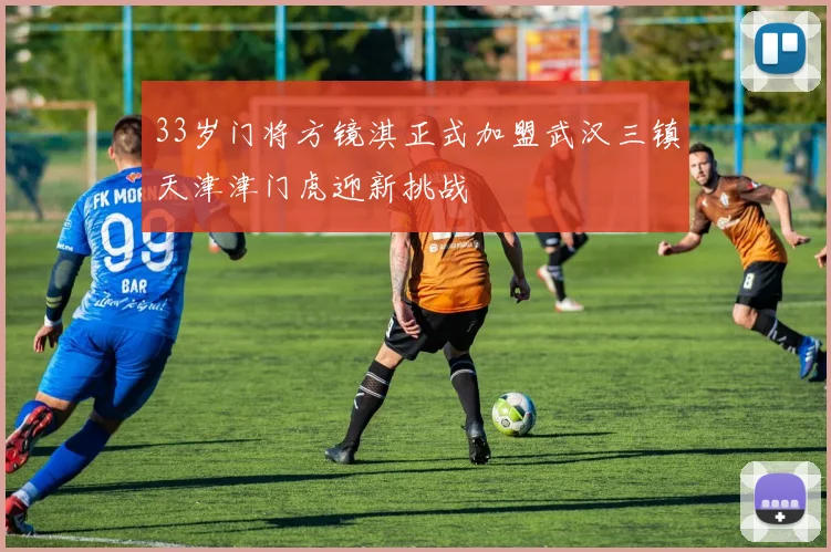 33岁门将方镜淇正式加盟武汉三镇天津津门虎迎新挑战