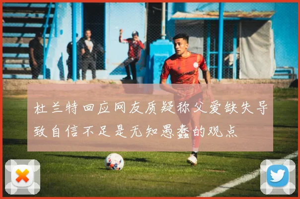 杜兰特回应网友质疑称父爱缺失导致自信不足是无知愚蠢的观点