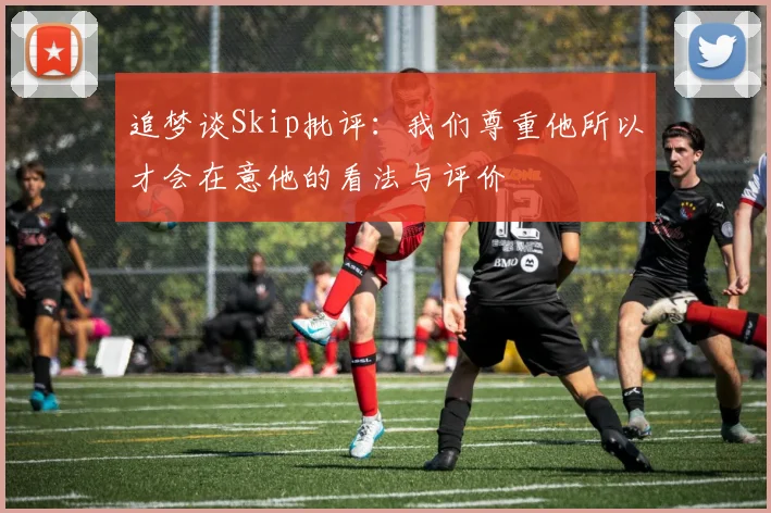 追梦谈Skip批评：我们尊重他所以才会在意他的看法与评价