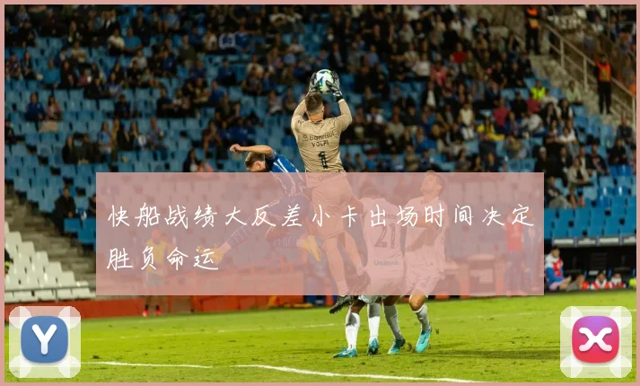 快船战绩大反差小卡出场时间决定胜负命运