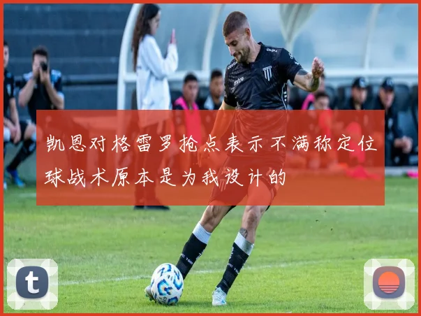 凯恩对格雷罗抢点表示不满称定位球战术原本是为我设计的