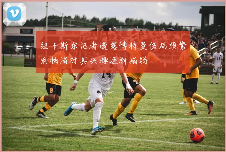 纽卡斯尔记者透露博特曼伤病频繁利物浦对其兴趣逐渐减弱