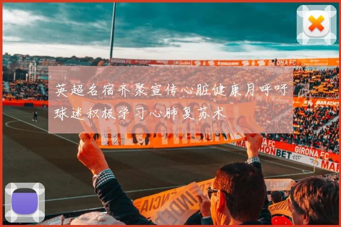 英超名宿齐聚宣传心脏健康月呼吁球迷积极学习心肺复苏术