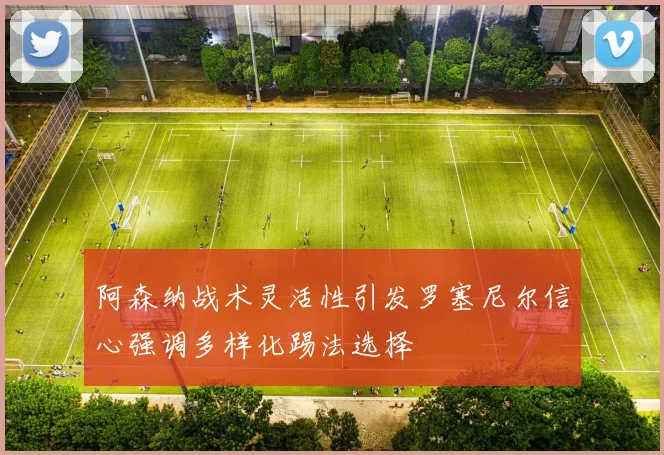 阿森纳战术灵活性引发罗塞尼尔信心强调多样化踢法选择