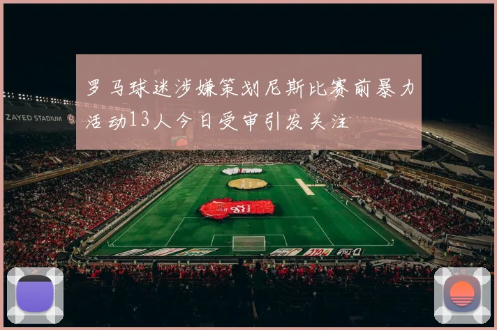 罗马球迷涉嫌策划尼斯比赛前暴力活动13人今日受审引发关注