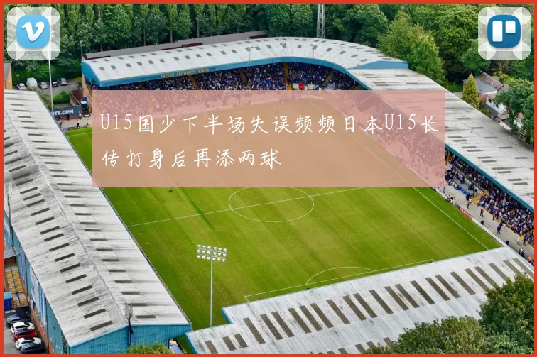 U15国少下半场失误频频日本U15长传打身后再添两球