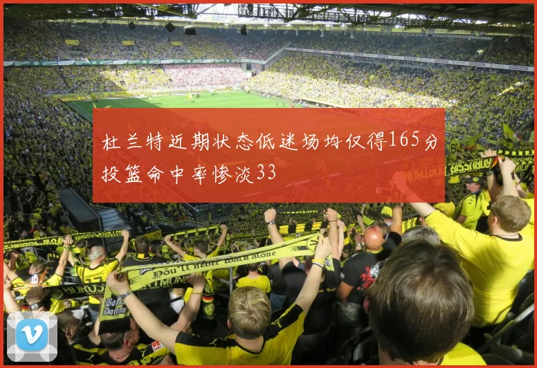 杜兰特近期状态低迷场均仅得165分投篮命中率惨淡33