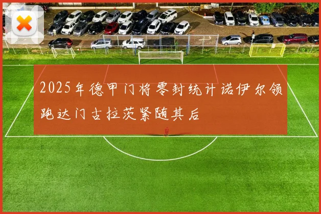 2025年德甲门将零封统计诺伊尔领跑达门古拉茨紧随其后