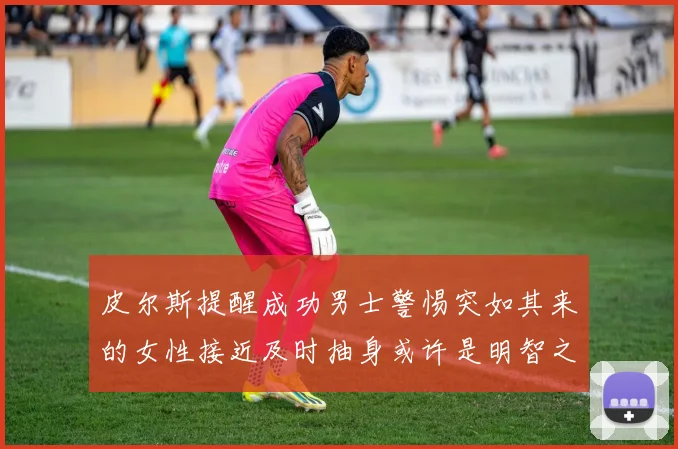 皮尔斯提醒成功男士警惕突如其来的女性接近及时抽身或许是明智之举