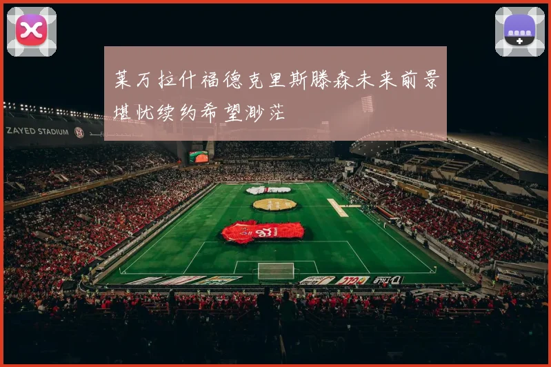 莱万拉什福德克里斯滕森未来前景堪忧续约希望渺茫