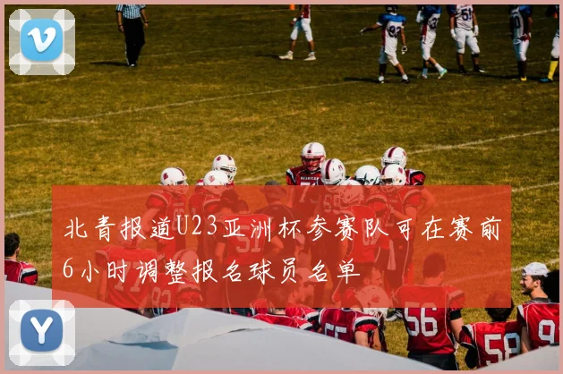 北青报道U23亚洲杯参赛队可在赛前6小时调整报名球员名单
