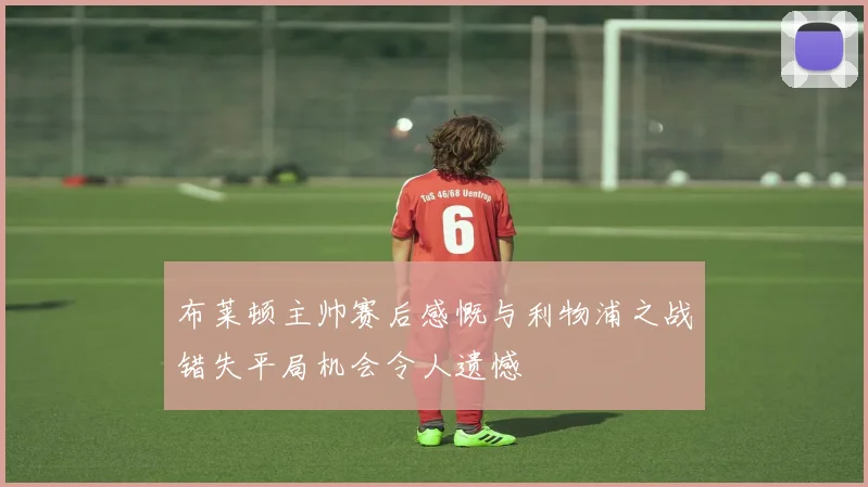 布莱顿主帅赛后感慨与利物浦之战错失平局机会令人遗憾