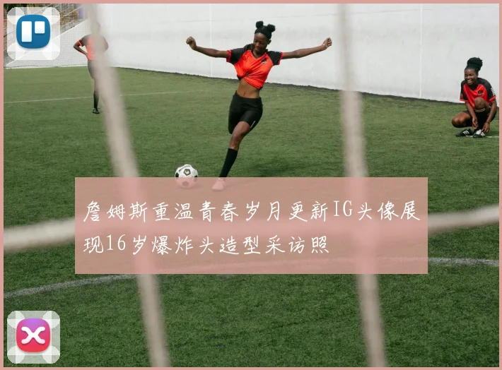 詹姆斯重温青春岁月更新IG头像展现16岁爆炸头造型采访照