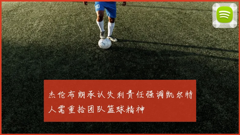 杰伦布朗承认失利责任强调凯尔特人需重拾团队篮球精神