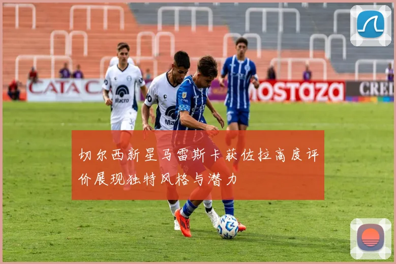 切尔西新星马雷斯卡获佐拉高度评价展现独特风格与潜力