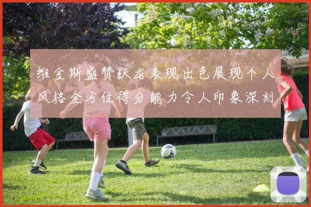 维金斯盛赞狄龙表现出色展现个人风格全方位得分能力令人印象深刻