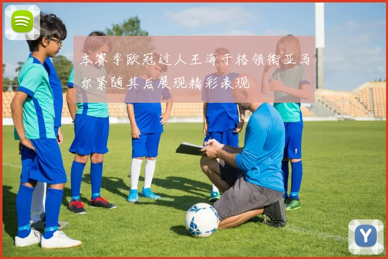本赛季欧冠过人王海于格领衔亚马尔紧随其后展现精彩表现