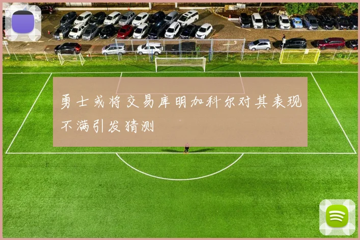 勇士或将交易库明加科尔对其表现不满引发猜测