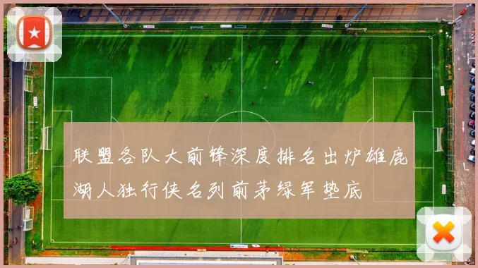 联盟各队大前锋深度排名出炉雄鹿湖人独行侠名列前茅绿军垫底