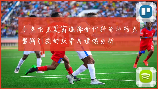 小克伦克夏窗选择舍什科而非约克雷斯引发的庆幸与遗憾分析