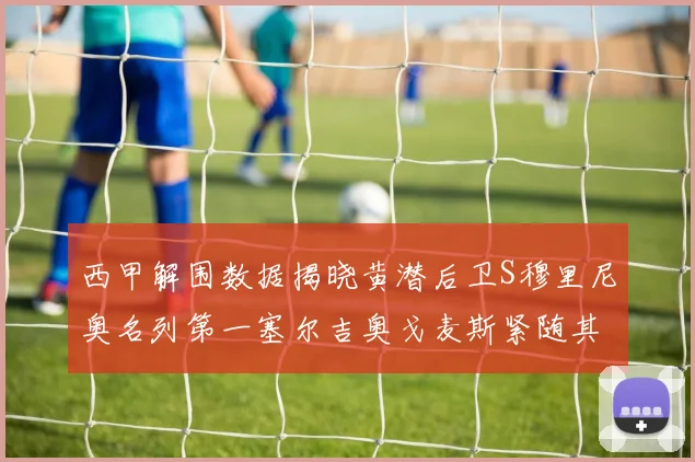 西甲解围数据揭晓黄潜后卫S穆里尼奥名列第一塞尔吉奥戈麦斯紧随其后