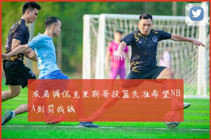 浓眉调侃克里斯蒂投篮失准希望NBA别罚我钱