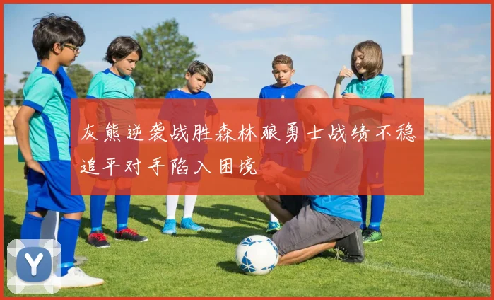 灰熊逆袭战胜森林狼勇士战绩不稳追平对手陷入困境