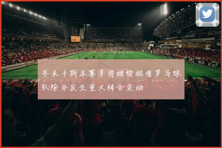 齐米卡斯本赛季将继续租借罗马球队除非发生重大转会变动