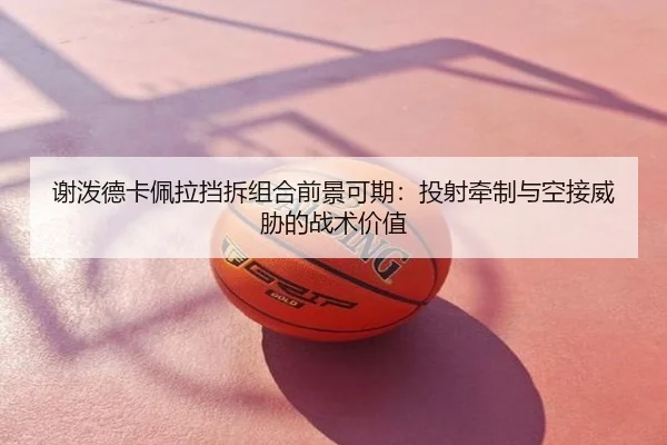 谢泼德卡佩拉挡拆组合前景可期：投射牵制与空接威胁的战术价值（ayx）