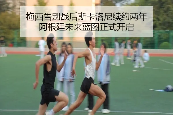 梅西告别战后斯卡洛尼续约两年 阿根廷未来蓝图正式开启 | ayx