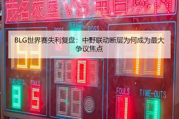 BLG世界赛失利复盘：中野联动断层为何成为最大争议焦点 - ayx