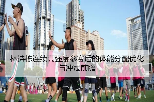 林诗栋连续高强度参赛后的体能分配优化与冲冠前瞻（ayx）